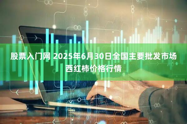股票入门网 2025年6月30日全国主要批发市场西红柿价格行情