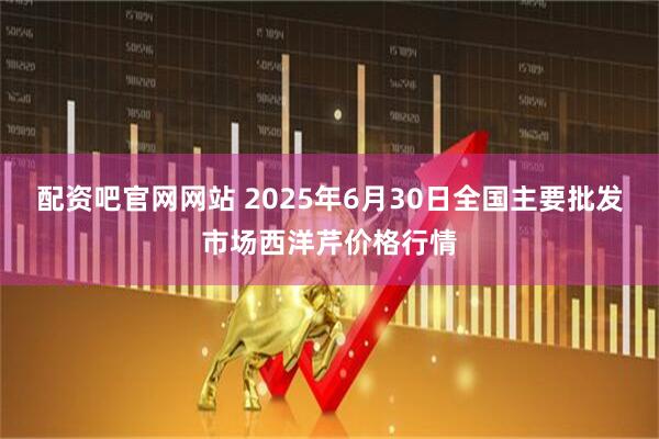 配资吧官网网站 2025年6月30日全国主要批发市场西洋芹价格行情
