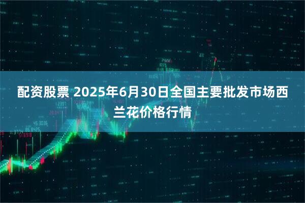 配资股票 2025年6月30日全国主要批发市场西兰花价格行情