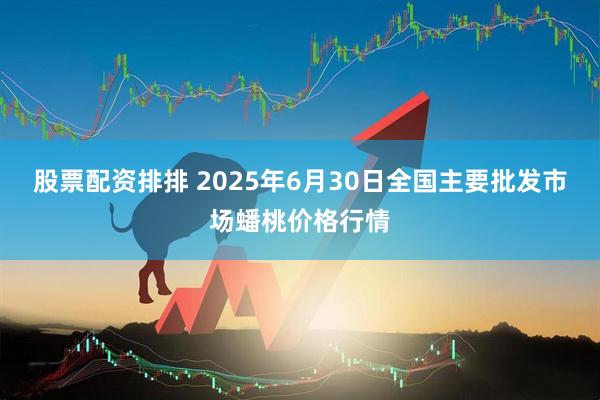 股票配资排排 2025年6月30日全国主要批发市场蟠桃价格行情