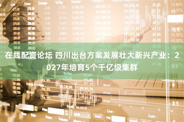 在线配资论坛 四川出台方案发展壮大新兴产业：2027年培育5个千亿级集群