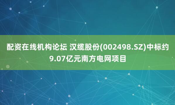 配资在线机构论坛 汉缆股份(002498.SZ)中标约9.07亿元南方电网项目