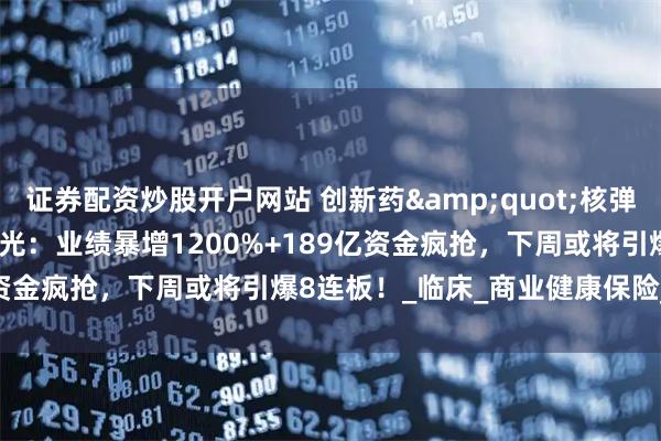 证券配资炒股开户网站 创新药&quot;核弹级&quot;黑马曝光：业绩暴增1200%+189亿资金疯抢，下周或将引爆8连板！_临床_商业健康保险_全球化