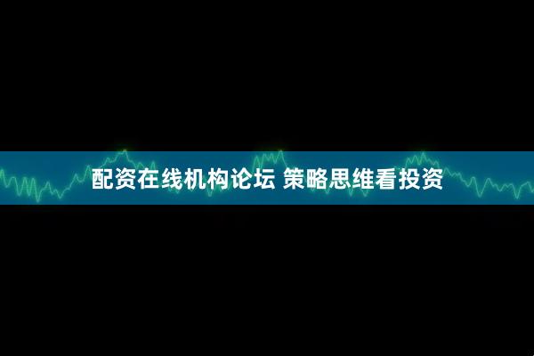 配资在线机构论坛 策略思维看投资