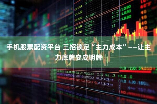 手机股票配资平台 三招锁定“主力成本”——让主力底牌变成明牌
