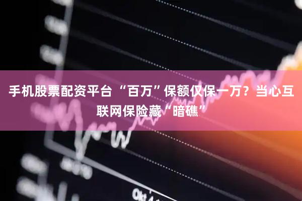 手机股票配资平台 “百万”保额仅保一万？当心互联网保险藏“暗礁”
