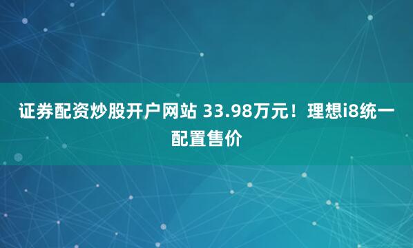 证券配资炒股开户网站 33.98万元！理想i8统一配置售价