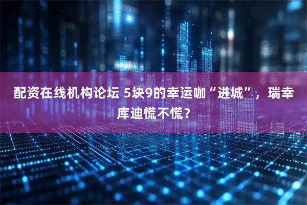 配资在线机构论坛 5块9的幸运咖“进城”，瑞幸库迪慌不慌？