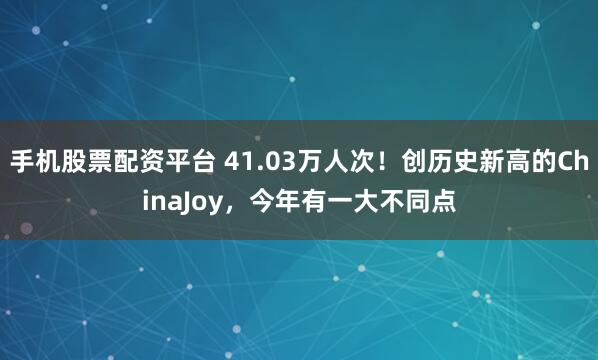手机股票配资平台 41.03万人次！创历史新高的ChinaJoy，今年有一大不同点