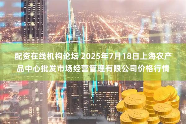 配资在线机构论坛 2025年7月18日上海农产品中心批发市场经营管理有限公司价格行情