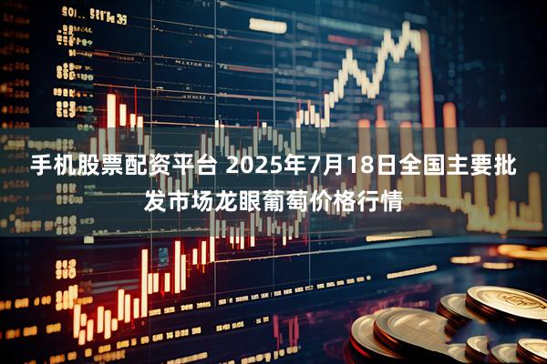 手机股票配资平台 2025年7月18日全国主要批发市场龙眼葡萄价格行情