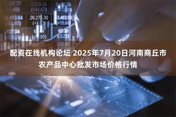 配资在线机构论坛 2025年7月20日河南商丘市农产品中心批发市场价格行情
