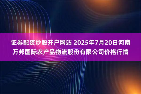 证券配资炒股开户网站 2025年7月20日河南万邦国际农产品物流股份有限公司价格行情