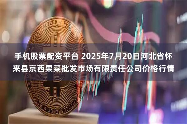 手机股票配资平台 2025年7月20日河北省怀来县京西果菜批发市场有限责任公司价格行情