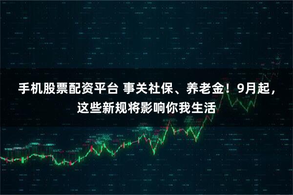 手机股票配资平台 事关社保、养老金！9月起，这些新规将影响你我生活