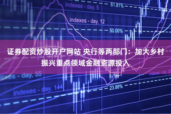 证券配资炒股开户网站 央行等两部门：加大乡村振兴重点领域金融资源投入