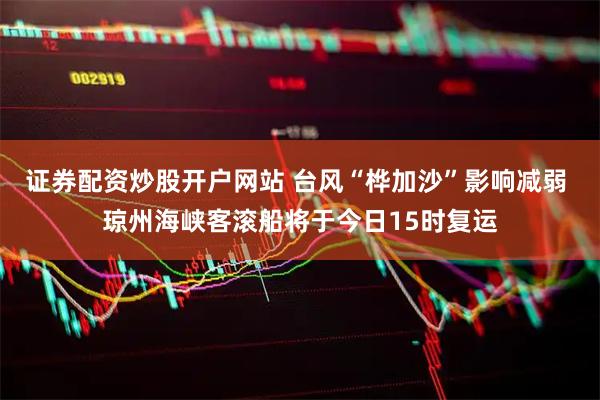 证券配资炒股开户网站 台风“桦加沙”影响减弱 琼州海峡客滚船将于今日15时复运