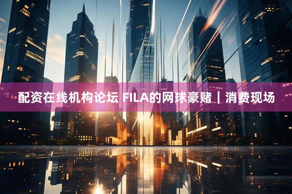 配资在线机构论坛 FILA的网球豪赌｜消费现场