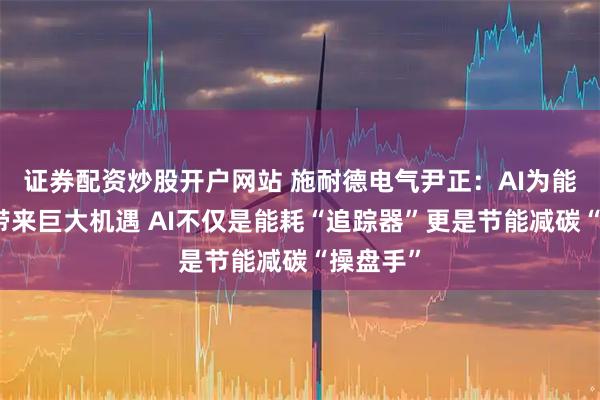 证券配资炒股开户网站 施耐德电气尹正:AI为能源转型带来巨大机遇 AI不仅是能耗“追踪器”更是节能减碳“操盘手”