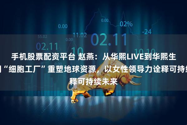 手机股票配资平台 赵燕:从华熙LIVE到华熙生物,用“细胞工厂”重塑地球资源,以女性领导力诠释可持续未来
