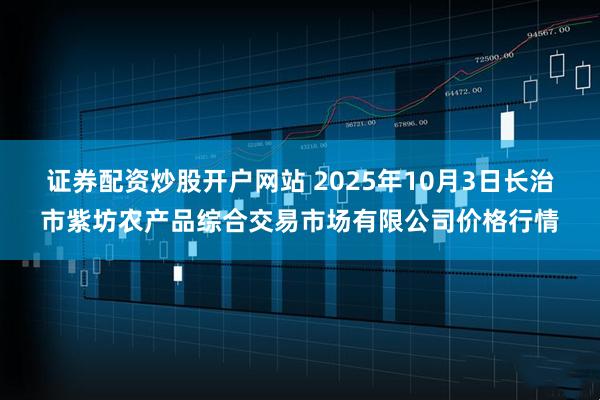 证券配资炒股开户网站 2025年10月3日长治市紫坊农产品综合交易市场有限公司价格行情