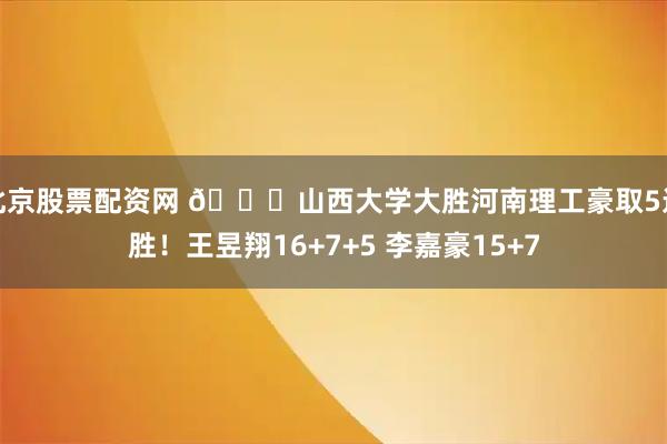 北京股票配资网 🏀山西大学大胜河南理工豪取5连胜！王昱翔16+7+5 李嘉豪15+7