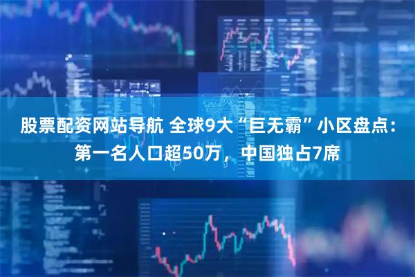 股票配资网站导航 全球9大“巨无霸”小区盘点：第一名人口超50万，中国独占7席