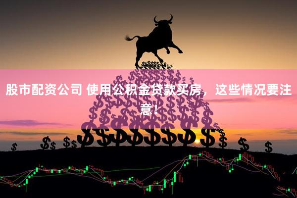 股市配资公司 使用公积金贷款买房，这些情况要注意！