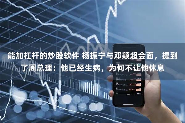 能加杠杆的炒股软件 杨振宁与邓颖超会面，提到了周总理：他已经生病，为何不让他休息