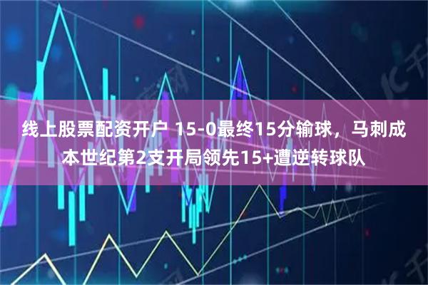 线上股票配资开户 15-0最终15分输球，马刺成本世纪第2支开局领先15+遭逆转球队