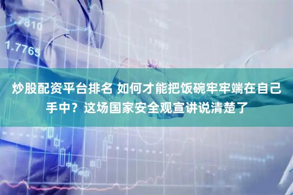 炒股配资平台排名 如何才能把饭碗牢牢端在自己手中？这场国家安全观宣讲说清楚了