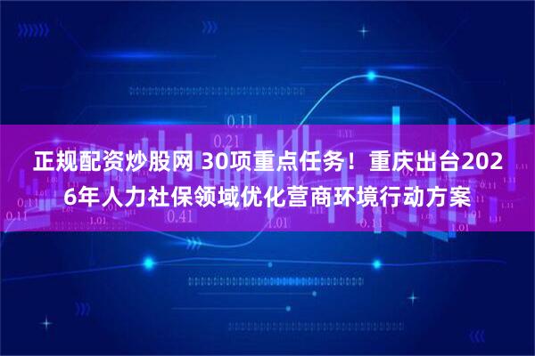 正规配资炒股网 30项重点任务！重庆出台2026年人力社保领域优化营商环境行动方案