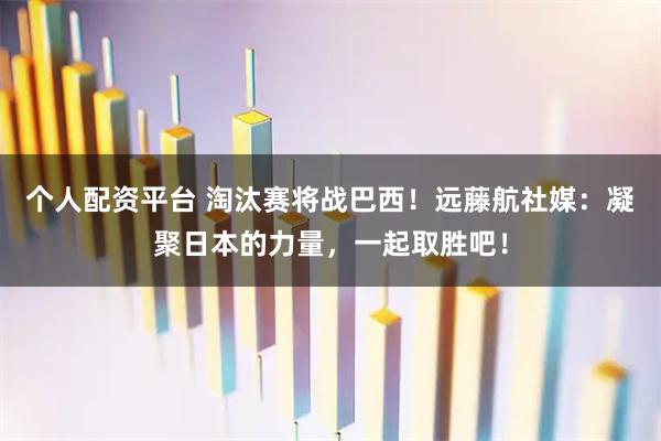 个人配资平台 淘汰赛将战巴西！远藤航社媒：凝聚日本的力量，一起取胜吧！
