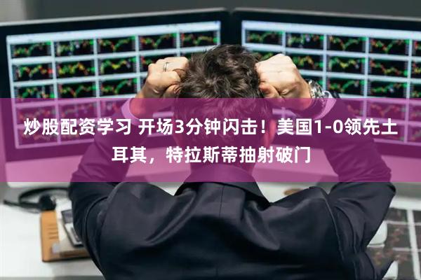 炒股配资学习 开场3分钟闪击！美国1-0领先土耳其，特拉斯蒂抽射破门