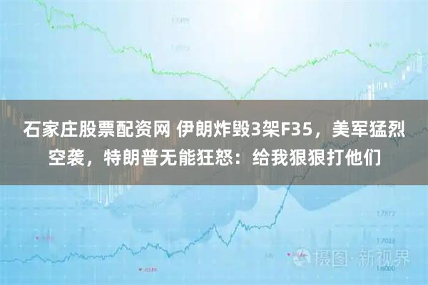 石家庄股票配资网 伊朗炸毁3架F35，美军猛烈空袭，特朗普无能狂怒：给我狠狠打他们