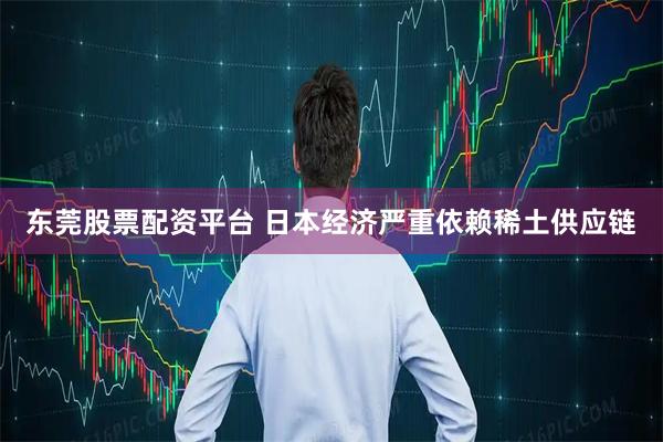 东莞股票配资平台 日本经济严重依赖稀土供应链