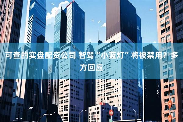 可查的实盘配资公司 智驾“小蓝灯”将被禁用?多方回应